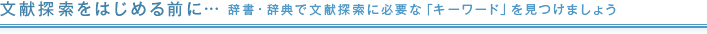 文献探索をはじめる前に･･･辞書・辞典で文献探索に必要な「キーワード」を見つけましょう。