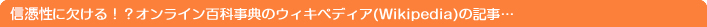 信憑性に欠ける！？オンライン百科事典のウィキペディア（Wikipedia）の記事…
