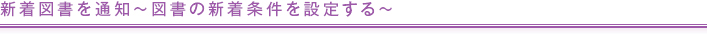 新着図書を通知～図書の新着条件を設定する～